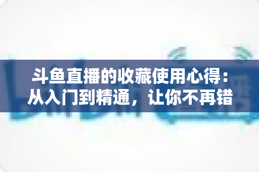 斗鱼直播的收藏使用心得:从入门到精通,让你不再错过任何精彩直播的完整指南 斗鱼直播的收藏使用心得:从入门到精通,让你不再错过任何精彩直播的完整指南