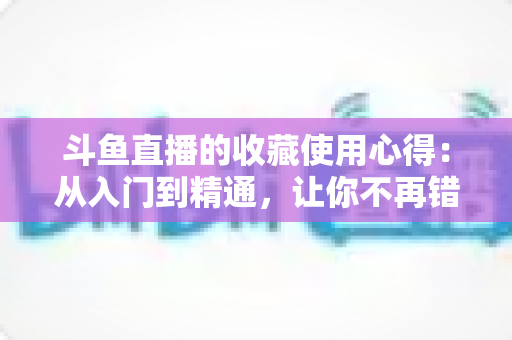 斗鱼直播的收藏使用心得:从入门到精通,让你不再错过任何精彩直播的完整指南 斗鱼直播的收藏使用心得:从入门到精通,让你不再错过任何精彩直播的完整指南