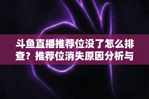 斗鱼直播推荐位没了怎么排查?推荐位消失原因分析与完整自查修复指南 斗鱼直播推荐位没了怎么排查?推荐位消失原因分析与完整自查修复指南