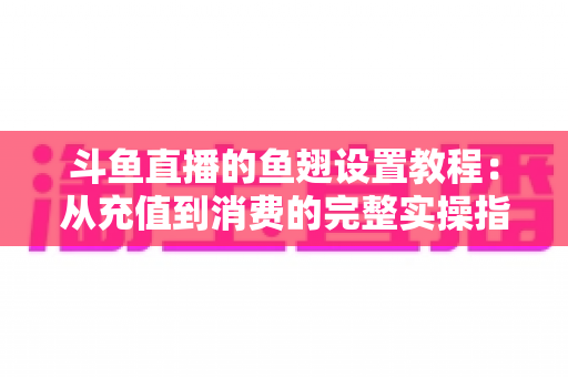 斗鱼直播的鱼翅设置教程:从充值到消费的完整实操指南,新手也能一学就会 斗鱼直播的鱼翅设置教程:从充值到消费的完整实操指南,新手也能一学就会