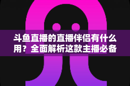 斗鱼直播的直播伴侣有什么用?全面解析这款主播必备神器 斗鱼直播的直播伴侣有什么用?全面解析这款主播必备神器
