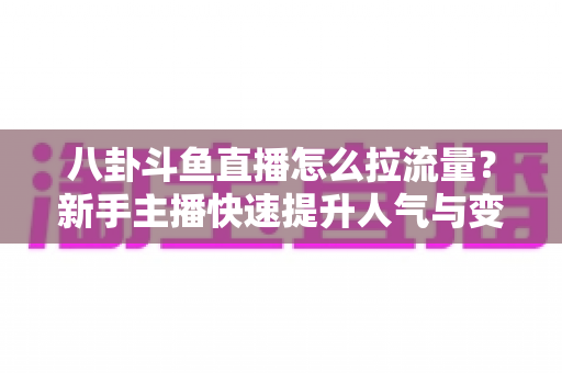 八卦斗鱼直播怎么拉流量？新手主播快速提升人气与变现的实战引流指南