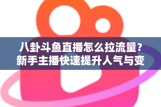 八卦斗鱼直播怎么拉流量？新手主播快速提升人气与变现的实战引流指南