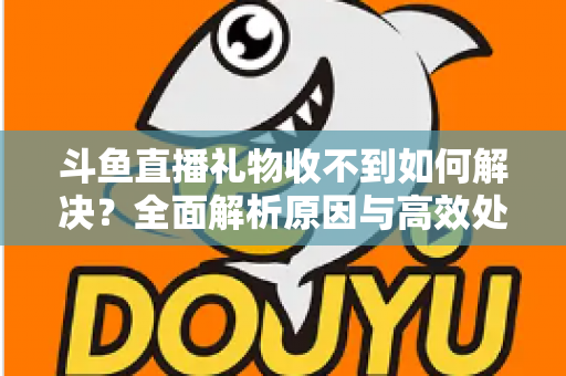 斗鱼直播礼物收不到如何解决?全面解析原因与高效处理指南,轻松找回您的每一份心意 斗鱼直播礼物收不到如何解决?全面解析原因与高效处理指南,轻松找回您的每一份心意