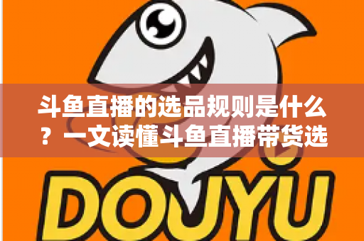 斗鱼直播的选品规则是什么?一文读懂斗鱼直播带货选品标准、资质要求与合规避坑指南 斗鱼直播的选品规则是什么?一文读懂斗鱼直播带货选品标准、资质要求与合规避坑指南