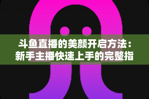 斗鱼直播的美颜开启方法：新手主播快速上手的完整指南与实用技巧详解