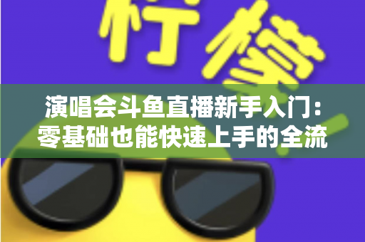 演唱会斗鱼直播新手入门:零基础也能快速上手的全流程实战指南 演唱会斗鱼直播新手入门:零基础也能快速上手的全流程实战指南