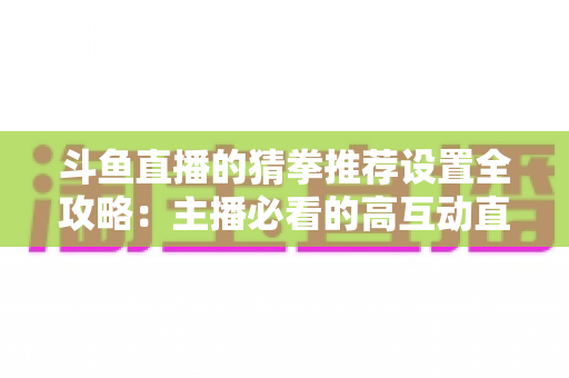 斗鱼直播的猜拳推荐设置全攻略:主播必看的高互动直播优化指南 斗鱼直播的猜拳推荐设置全攻略:主播必看的高互动直播优化指南