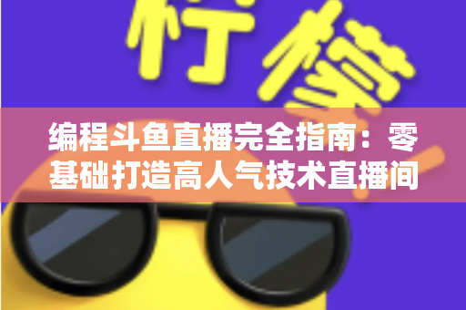 编程斗鱼直播完全指南：零基础打造高人气技术直播间的实战秘籍