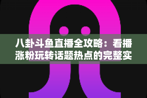 八卦斗鱼直播全攻略:看播涨粉玩转话题热点的完整实战指南 八卦斗鱼直播全攻略:看播涨粉玩转话题热点的完整实战指南