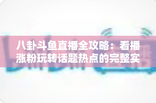 八卦斗鱼直播全攻略:看播涨粉玩转话题热点的完整实战指南 八卦斗鱼直播全攻略:看播涨粉玩转话题热点的完整实战指南