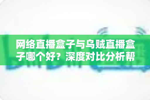 网络直播盒子与乌贼直播盒子哪个好?深度对比分析帮你选出最合适的直播神器 网络直播盒子与乌贼直播盒子哪个好?深度对比分析帮你选出最合适的直播神器