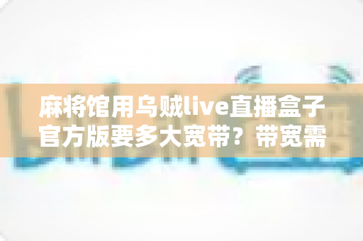 麻将馆用乌贼live直播盒子官方版要多大宽带？带宽需求与直播配置一文讲透