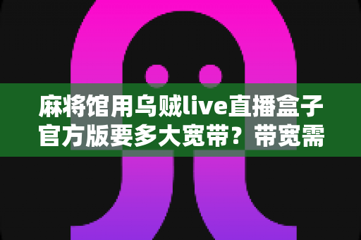 麻将馆用乌贼live直播盒子官方版要多大宽带？带宽需求与直播配置一文讲透