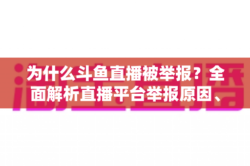 为什么斗鱼直播被举报?全面解析直播平台举报原因、流程与应对策略 为什么斗鱼直播被举报?全面解析直播平台举报原因、流程与应对策略