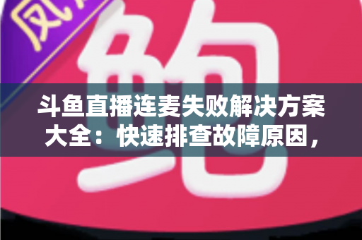 斗鱼直播连麦失败解决方案大全:快速排查故障原因,轻松恢复流畅连麦体验 斗鱼直播连麦失败解决方案大全:快速排查故障原因,轻松恢复流畅连麦体验