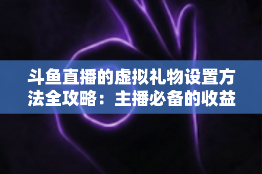斗鱼直播的虚拟礼物设置方法全攻略：主播必备的收益提升实战指南