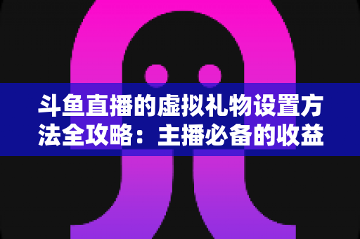 斗鱼直播的虚拟礼物设置方法全攻略：主播必备的收益提升实战指南