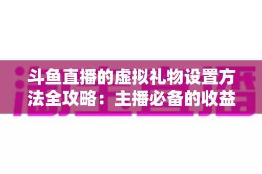 斗鱼直播的虚拟礼物设置方法全攻略：主播必备的收益提升实战指南