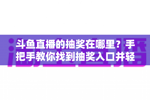 斗鱼直播的抽奖在哪里?手把手教你找到抽奖入口并轻松赢取福利的完整指南 斗鱼直播的抽奖在哪里?手把手教你找到抽奖入口并轻松赢取福利的完整指南
