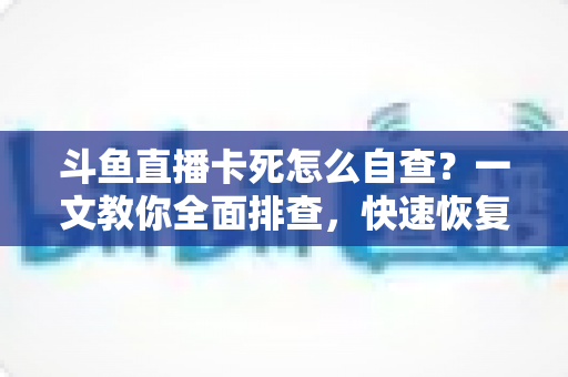 斗鱼直播卡死怎么自查?一文教你全面排查,快速恢复流畅观播体验 斗鱼直播卡死怎么自查?一文教你全面排查,快速恢复流畅观播体验