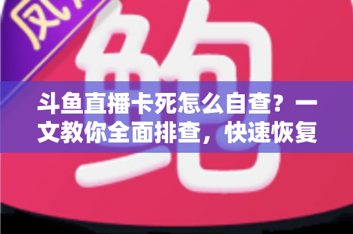 斗鱼直播卡死怎么自查?一文教你全面排查,快速恢复流畅观播体验 斗鱼直播卡死怎么自查?一文教你全面排查,快速恢复流畅观播体验