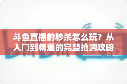 斗鱼直播的秒杀怎么玩?从入门到精通的完整抢购攻略与实用技巧指南 斗鱼直播的秒杀怎么玩?从入门到精通的完整抢购攻略与实用技巧指南