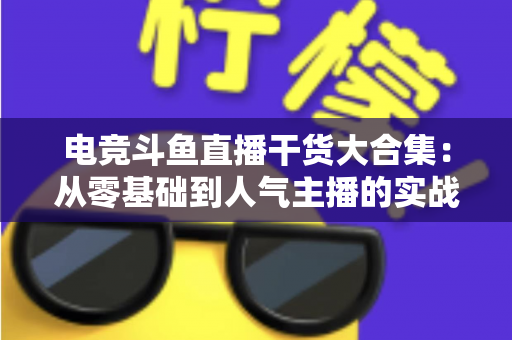 电竞斗鱼直播干货大合集：从零基础到人气主播的实战进阶指南