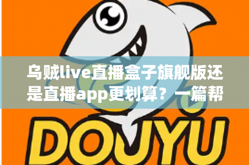 乌贼live直播盒子旗舰版还是直播app更划算?一篇帮你算清成本的选择指南 乌贼live直播盒子旗舰版还是直播app更划算?一篇帮你算清成本的选择指南