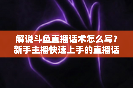 解说斗鱼直播话术怎么写?新手主播快速上手的直播话术撰写全攻略 解说斗鱼直播话术怎么写?新手主播快速上手的直播话术撰写全攻略