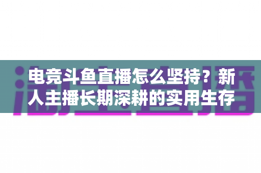电竞斗鱼直播怎么坚持？新人主播长期深耕的实用生存指南与心态建设全解析