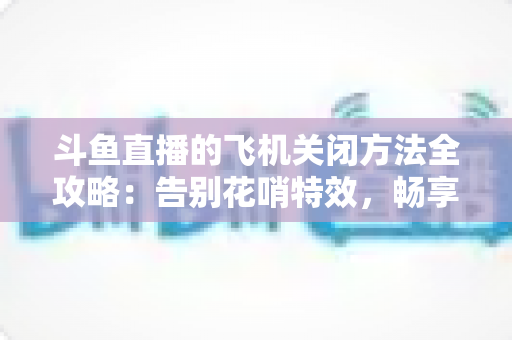 斗鱼直播的飞机关闭方法全攻略:告别花哨特效,畅享纯净观播体验 斗鱼直播的飞机关闭方法全攻略:告别花哨特效,畅享纯净观播体验