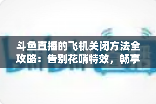 斗鱼直播的飞机关闭方法全攻略:告别花哨特效,畅享纯净观播体验 斗鱼直播的飞机关闭方法全攻略:告别花哨特效,畅享纯净观播体验