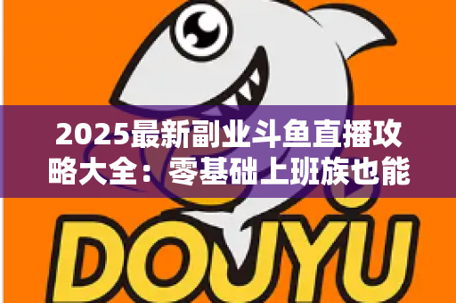 2025最新副业斗鱼直播攻略大全:零基础上班族也能轻松上手的变现实战指南 2025最新副业斗鱼直播攻略大全:零基础上班族也能轻松上手的变现实战指南
