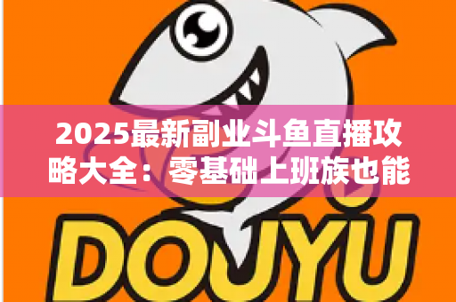 2025最新副业斗鱼直播攻略大全:零基础上班族也能轻松上手的变现实战指南 2025最新副业斗鱼直播攻略大全:零基础上班族也能轻松上手的变现实战指南
