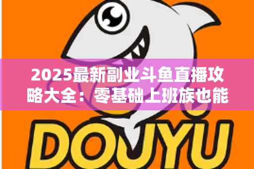 2025最新副业斗鱼直播攻略大全:零基础上班族也能轻松上手的变现实战指南 2025最新副业斗鱼直播攻略大全:零基础上班族也能轻松上手的变现实战指南