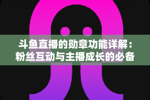 斗鱼直播的勋章功能详解:粉丝互动与主播成长的必备攻略 斗鱼直播的勋章功能详解:粉丝互动与主播成长的必备攻略