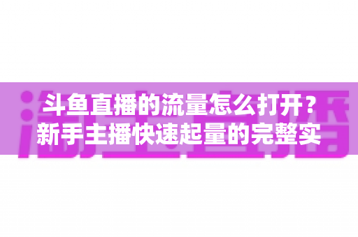 斗鱼直播的流量怎么打开?新手主播快速起量的完整实战指南 斗鱼直播的流量怎么打开?新手主播快速起量的完整实战指南