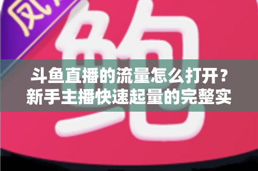 斗鱼直播的流量怎么打开?新手主播快速起量的完整实战指南 斗鱼直播的流量怎么打开?新手主播快速起量的完整实战指南
