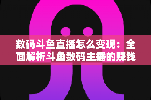 数码斗鱼直播怎么变现：全面解析斗鱼数码主播的赚钱方式与实用技巧