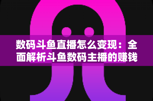 数码斗鱼直播怎么变现：全面解析斗鱼数码主播的赚钱方式与实用技巧
