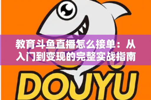 教育斗鱼直播怎么接单:从入门到变现的完整实战指南 教育斗鱼直播怎么接单:从入门到变现的完整实战指南