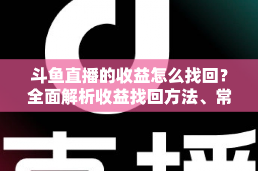 斗鱼直播的收益怎么找回?全面解析收益找回方法、常见问题与实用技巧 斗鱼直播的收益怎么找回?全面解析收益找回方法、常见问题与实用技巧