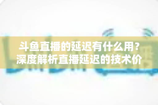 斗鱼直播的延迟有什么用?深度解析直播延迟的技术价值与实用指南 斗鱼直播的延迟有什么用?深度解析直播延迟的技术价值与实用指南