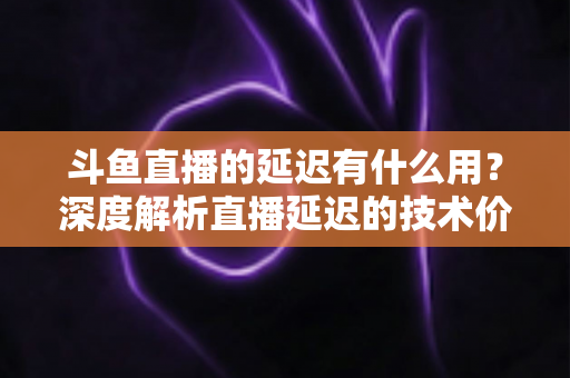 斗鱼直播的延迟有什么用?深度解析直播延迟的技术价值与实用指南 斗鱼直播的延迟有什么用?深度解析直播延迟的技术价值与实用指南