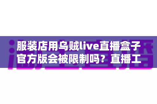 服装店用乌贼live直播盒子官方版会被限制吗？直播工具合规使用全解析