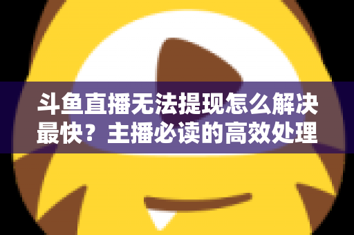 斗鱼直播无法提现怎么解决最快?主播必读的高效处理全攻略 斗鱼直播无法提现怎么解决最快?主播必读的高效处理全攻略