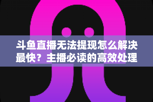 斗鱼直播无法提现怎么解决最快?主播必读的高效处理全攻略 斗鱼直播无法提现怎么解决最快?主播必读的高效处理全攻略