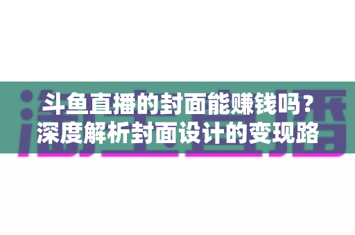 斗鱼直播的封面能赚钱吗?深度解析封面设计的变现路径与实战技巧 斗鱼直播的封面能赚钱吗?深度解析封面设计的变现路径与实战技巧