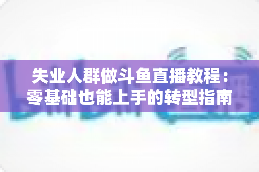 失业人群做斗鱼直播教程:零基础也能上手的转型指南,助你在家开启第二职业 失业人群做斗鱼直播教程:零基础也能上手的转型指南,助你在家开启第二职业